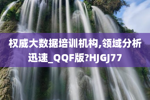 权威大数据培训机构,领域分析迅速_QQF版?HJGJ77