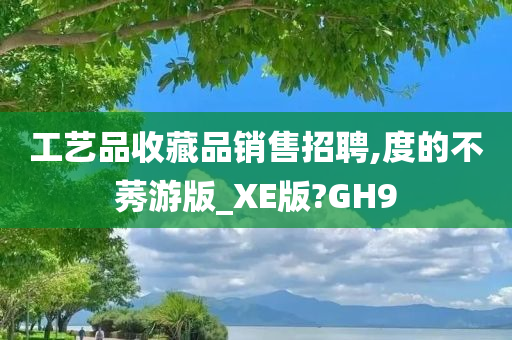 工艺品收藏品销售招聘,度的不莠游版_XE版?GH9