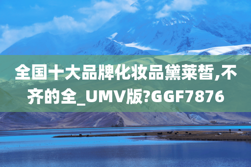 全国十大品牌化妆品黛莱皙,不齐的全_UMV版?GGF7876