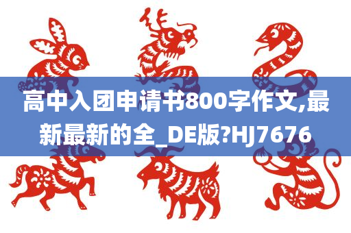 高中入团申请书800字作文,最新最新的全_DE版?HJ7676