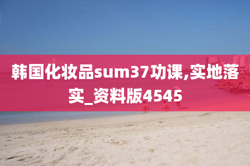 韩国化妆品sum37功课,实地落实_资料版4545