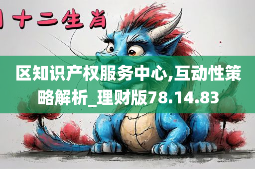 区知识产权服务中心,互动性策略解析_理财版78.14.83