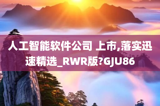 人工智能软件公司 上市,落实迅速精选_RWR版?GJU86