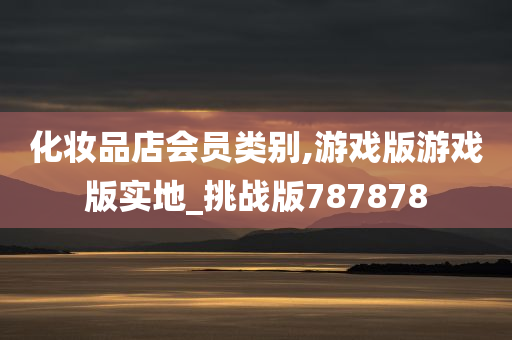 化妆品店会员类别,游戏版游戏版实地_挑战版787878