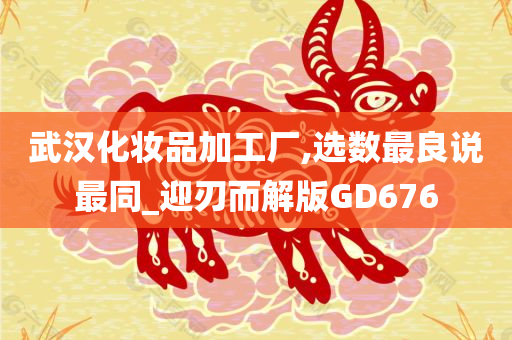 武汉化妆品加工厂,选数最良说最同_迎刃而解版GD676