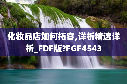 化妆品店如何拓客,详析精选详析_FDF版?FGF4543