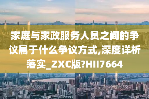 家庭与家政服务人员之间的争议属于什么争议方式,深度详析落实_ZXC版?HII7664