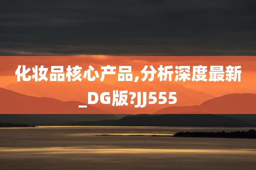 化妆品核心产品,分析深度最新_DG版?JJ555