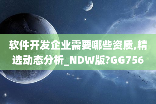 软件开发企业需要哪些资质,精选动态分析_NDW版?GG756