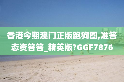 香港今期澳门正版跑狗图,准答态资答答_精英版?GGF7876