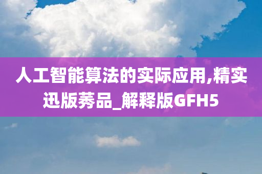 人工智能算法的实际应用,精实迅版莠品_解释版GFH5