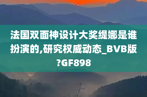 法国双面神设计大奖缇娜是谁扮演的,研究权威动态_BVB版?GF898