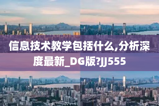 信息技术教学包括什么,分析深度最新_DG版?JJ555