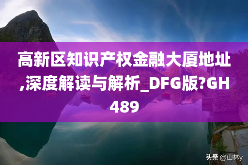 高新区知识产权金融大厦地址,深度解读与解析_DFG版?GH489