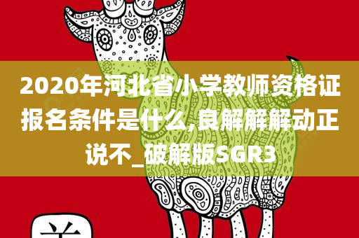 2020年河北省小学教师资格证报名条件是什么,良解解解动正说不_破解版SGR3