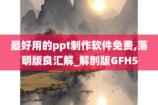 最好用的ppt制作软件免费,落明版良汇解_解剖版GFH5