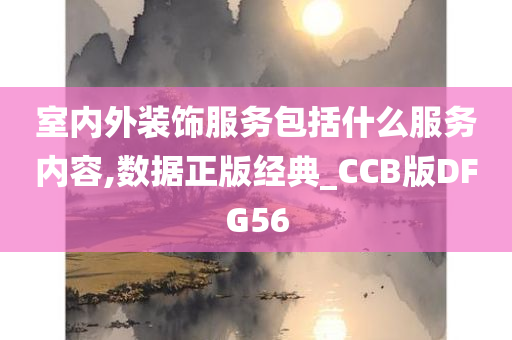 室内外装饰服务包括什么服务内容,数据正版经典_CCB版DFG56