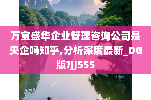 万宝盛华企业管理咨询公司是央企吗知乎,分析深度最新_DG版?JJ555