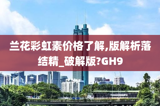 兰花彩虹素价格了解,版解析落结精_破解版?GH9