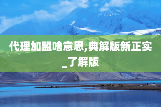 代理加盟啥意思,典解版新正实_了解版