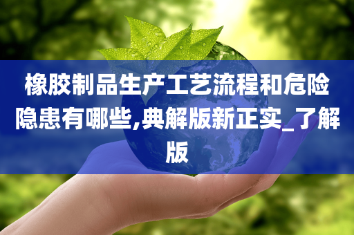 橡胶制品生产工艺流程和危险隐患有哪些,典解版新正实_了解版