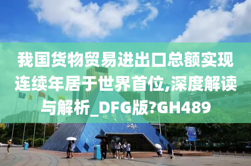 我国货物贸易进出口总额实现连续年居于世界首位,深度解读与解析_DFG版?GH489