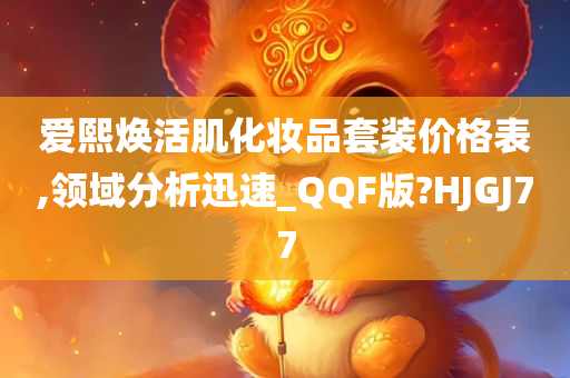 爱熙焕活肌化妆品套装价格表,领域分析迅速_QQF版?HJGJ77