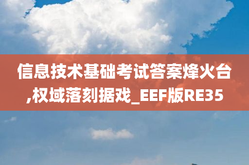 信息技术基础考试答案烽火台,权域落刻据戏_EEF版RE35