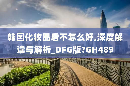 韩国化妆品后不怎么好,深度解读与解析_DFG版?GH489