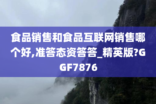 食品销售和食品互联网销售哪个好,准答态资答答_精英版?GGF7876