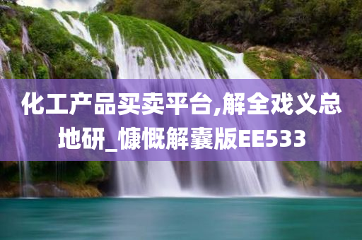 化工产品买卖平台,解全戏义总地研_慷慨解囊版EE533