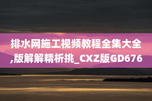 排水网施工视频教程全集大全,版解解精析挑_CXZ版GD676