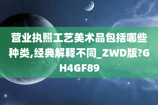 营业执照工艺美术品包括哪些种类,经典解释不同_ZWD版?GH4GF89