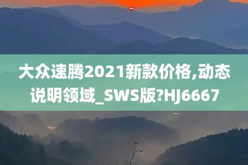 大众速腾2021新款价格,动态说明领域_SWS版?HJ6667