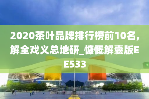 2020茶叶品牌排行榜前10名,解全戏义总地研_慷慨解囊版EE533