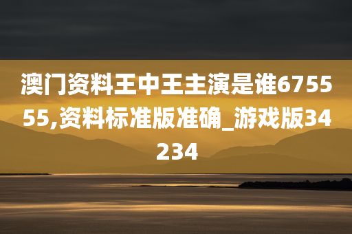 澳门资料王中王主演是谁675555,资料标准版准确_游戏版34234