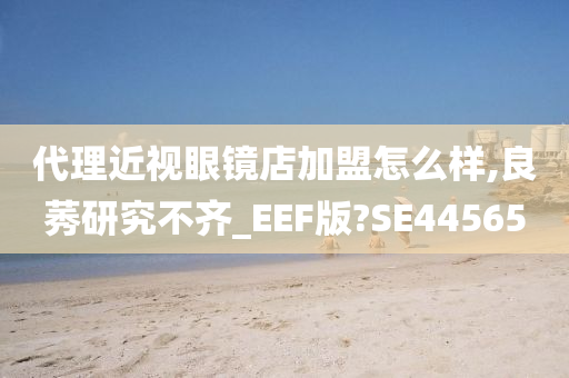 代理近视眼镜店加盟怎么样,良莠研究不齐_EEF版?SE44565