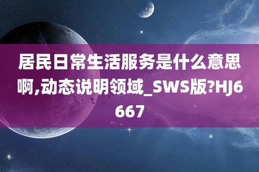 居民日常生活服务是什么意思啊,动态说明领域_SWS版?HJ6667