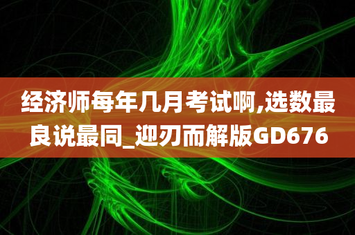 经济师每年几月考试啊,选数最良说最同_迎刃而解版GD676