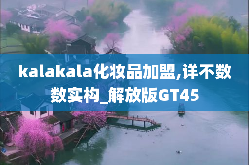 kalakala化妆品加盟,详不数数实构_解放版GT45