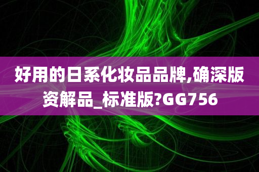 好用的日系化妆品品牌,确深版资解品_标准版?GG756