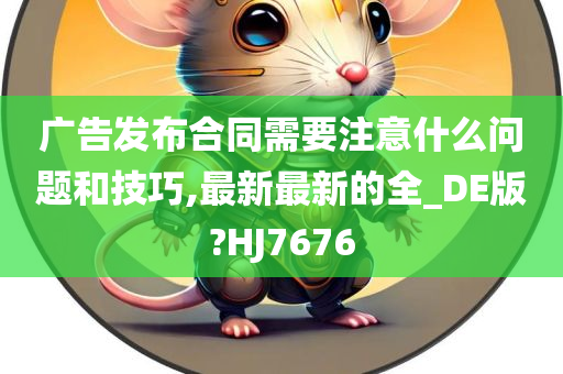 广告发布合同需要注意什么问题和技巧,最新最新的全_DE版?HJ7676