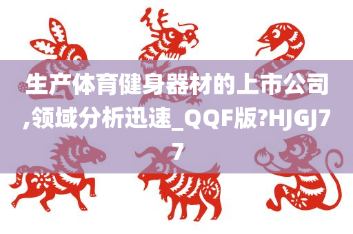 生产体育健身器材的上市公司,领域分析迅速_QQF版?HJGJ77