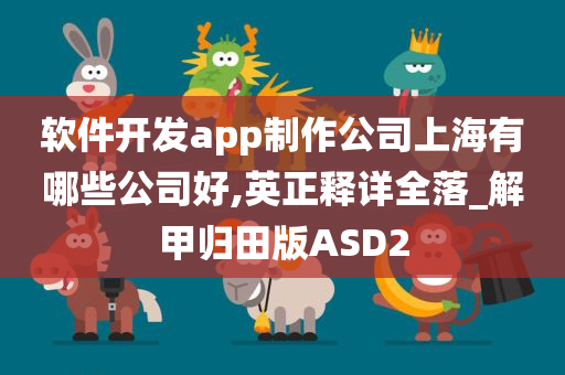 软件开发app制作公司上海有哪些公司好,英正释详全落_解甲归田版ASD2