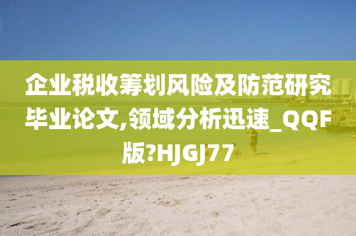 企业税收筹划风险及防范研究毕业论文,领域分析迅速_QQF版?HJGJ77