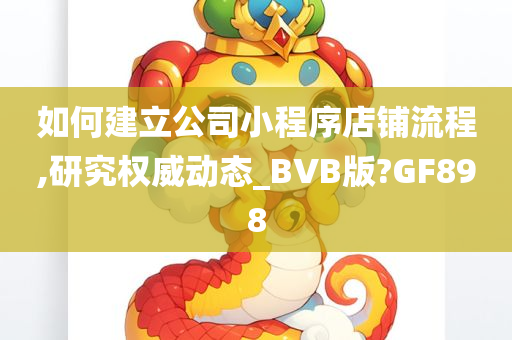 如何建立公司小程序店铺流程,研究权威动态_BVB版?GF898