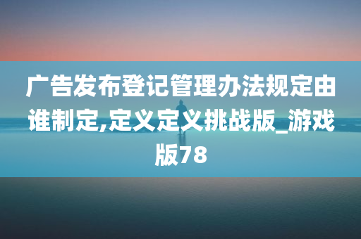 广告发布登记管理办法规定由谁制定,定义定义挑战版_游戏版78