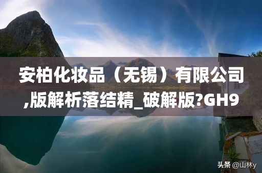 安柏化妆品（无锡）有限公司,版解析落结精_破解版?GH9