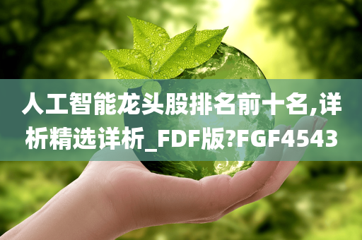 人工智能龙头股排名前十名,详析精选详析_FDF版?FGF4543