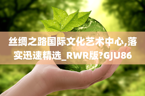 丝绸之路国际文化艺术中心,落实迅速精选_RWR版?GJU86